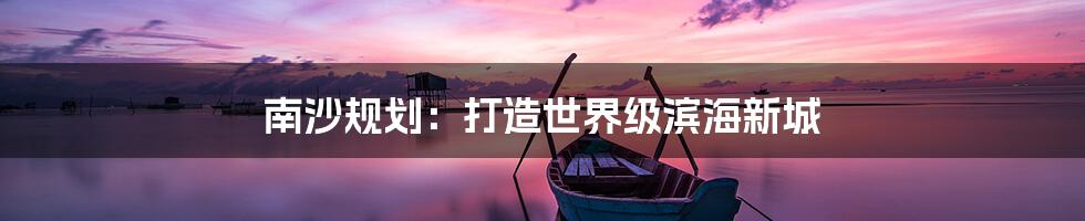 南沙规划：打造世界级滨海新城