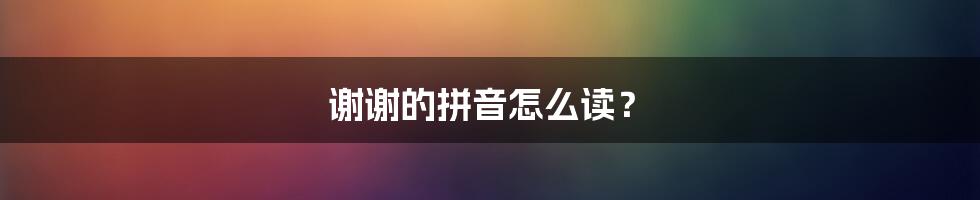 谢谢的拼音怎么读？