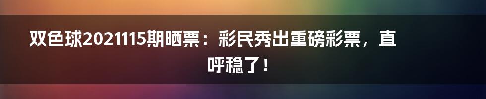 双色球2021115期晒票：彩民秀出重磅彩票，直呼稳了！