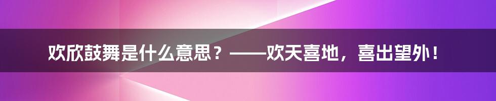 欢欣鼓舞是什么意思？——欢天喜地，喜出望外！