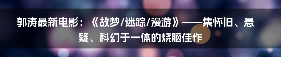 郭涛最新电影：《故梦/迷踪/漫游》——集怀旧、悬疑、科幻于一体的烧脑佳作