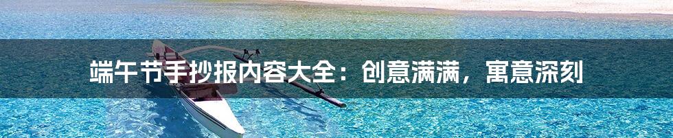 端午节手抄报内容大全：创意满满，寓意深刻