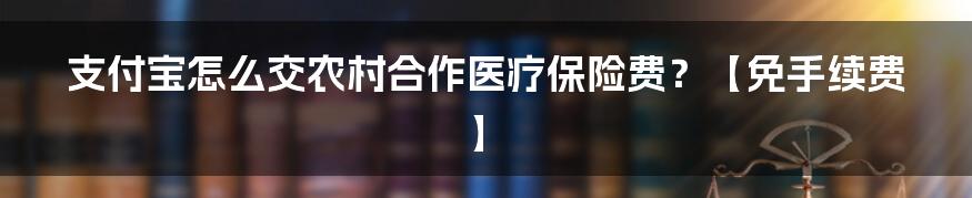 支付宝怎么交农村合作医疗保险费？【免手续费】