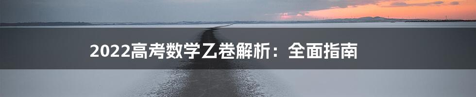 2022高考数学乙卷解析：全面指南