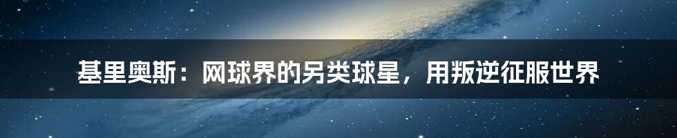 基里奥斯：网球界的另类球星，用叛逆征服世界