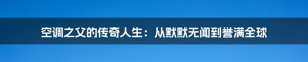 空调之父的传奇人生：从默默无闻到誉满全球