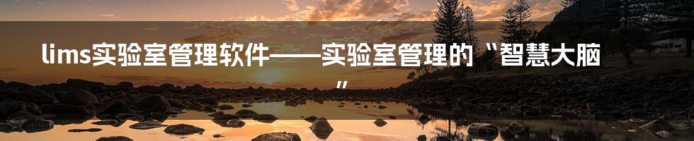 lims实验室管理软件——实验室管理的“智慧大脑”