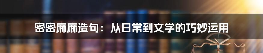 密密麻麻造句：从日常到文学的巧妙运用