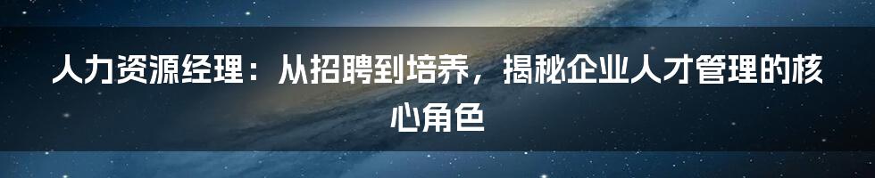 人力资源经理：从招聘到培养，揭秘企业人才管理的核心角色