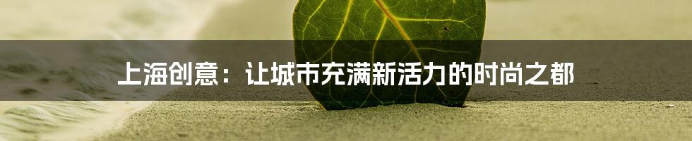 上海创意：让城市充满新活力的时尚之都