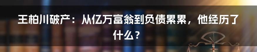 王柏川破产：从亿万富翁到负债累累，他经历了什么？