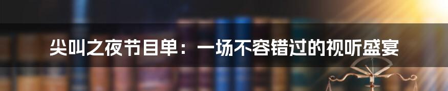 尖叫之夜节目单：一场不容错过的视听盛宴