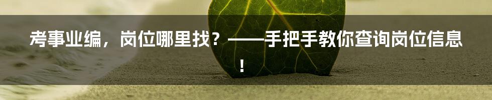 考事业编，岗位哪里找？——手把手教你查询岗位信息！