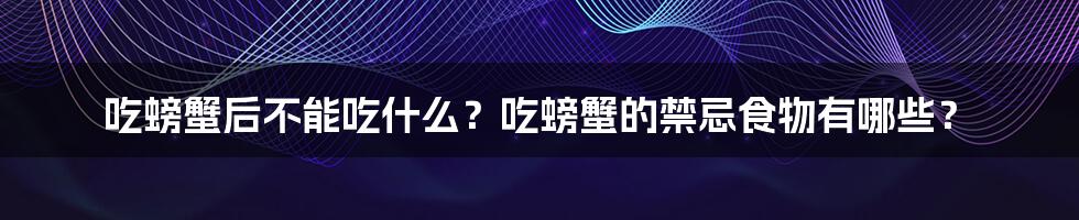 吃螃蟹后不能吃什么？吃螃蟹的禁忌食物有哪些？