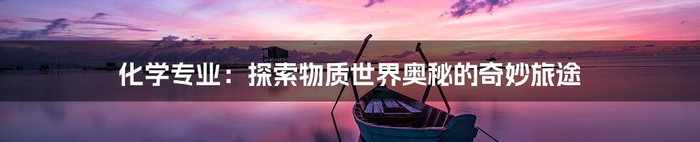 化学专业：探索物质世界奥秘的奇妙旅途