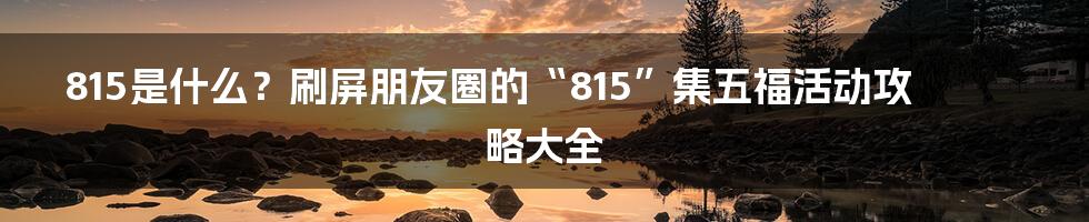 815是什么？刷屏朋友圈的“815”集五福活动攻略大全