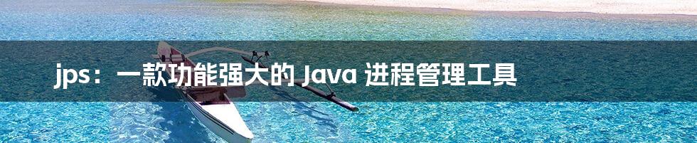 jps：一款功能强大的 Java 进程管理工具