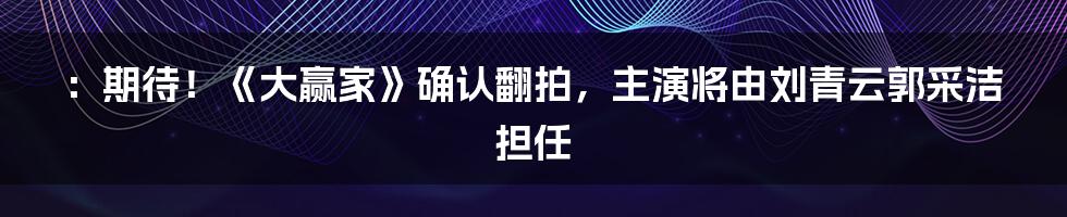 ：期待！《大赢家》确认翻拍，主演将由刘青云郭采洁担任