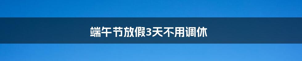 端午节放假3天不用调休