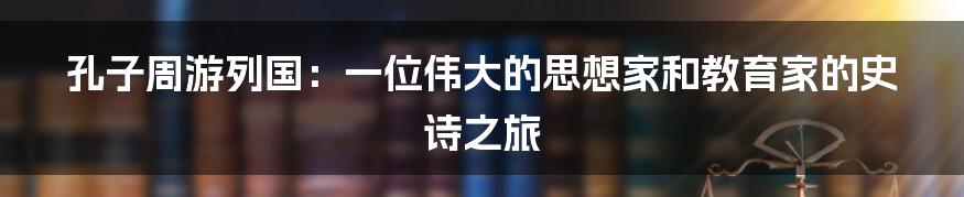 孔子周游列国：一位伟大的思想家和教育家的史诗之旅