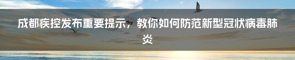 成都疾控发布重要提示，教你如何防范新型冠状病毒肺炎