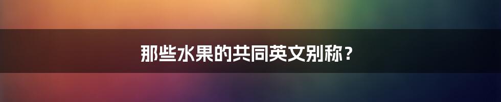 那些水果的共同英文别称？