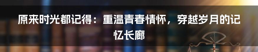 原来时光都记得：重温青春情怀，穿越岁月的记忆长廊