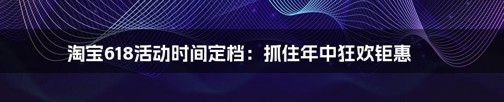 淘宝618活动时间定档：抓住年中狂欢钜惠