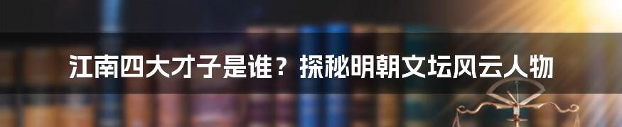 江南四大才子是谁？探秘明朝文坛风云人物