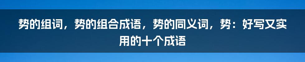 势的组词，势的组合成语，势的同义词，势：好写又实用的十个成语