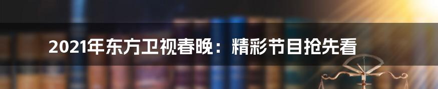 2021年东方卫视春晚：精彩节目抢先看