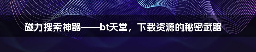 磁力搜索神器——bt天堂，下载资源的秘密武器