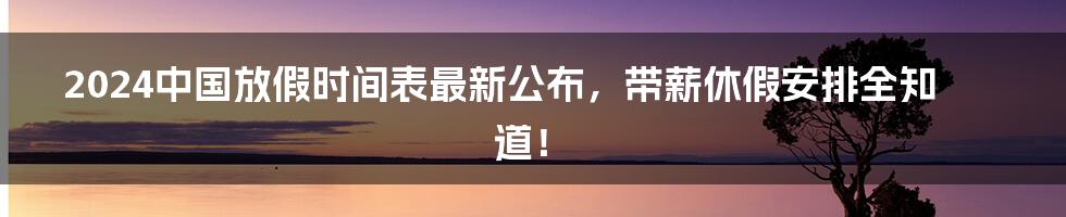 2024中国放假时间表最新公布，带薪休假安排全知道！