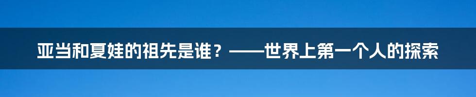 亚当和夏娃的祖先是谁？——世界上第一个人的探索