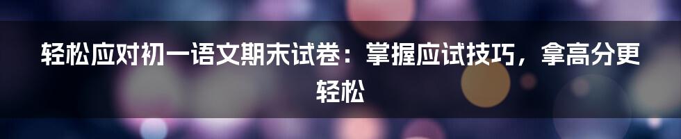 轻松应对初一语文期末试卷：掌握应试技巧，拿高分更轻松