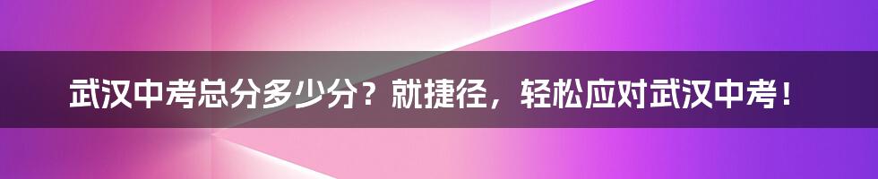 武汉中考总分多少分？就捷径，轻松应对武汉中考！