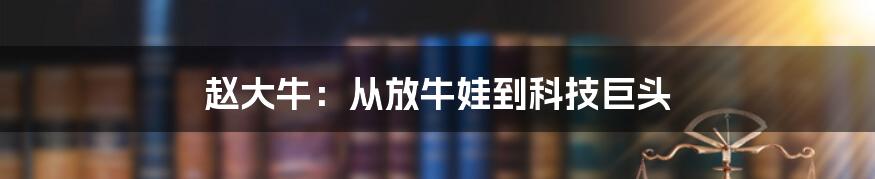 赵大牛：从放牛娃到科技巨头