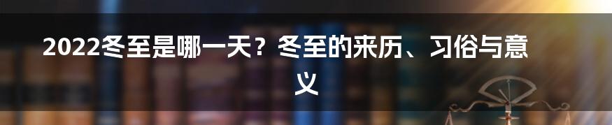 2022冬至是哪一天？冬至的来历、习俗与意义