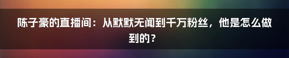 陈子豪的直播间：从默默无闻到千万粉丝，他是怎么做到的？