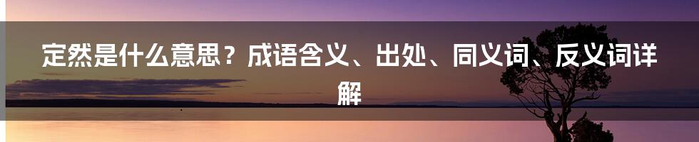 定然是什么意思？成语含义、出处、同义词、反义词详解