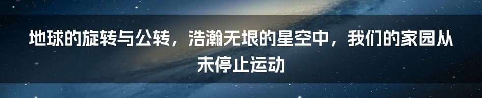 地球的旋转与公转，浩瀚无垠的星空中，我们的家园从未停止运动