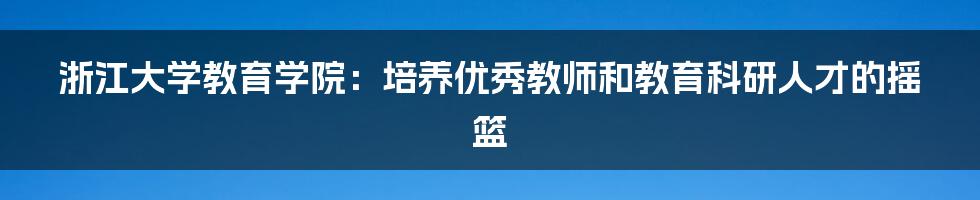 浙江大学教育学院：培养优秀教师和教育科研人才的摇篮