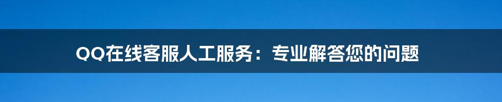 QQ在线客服人工服务：专业解答您的问题