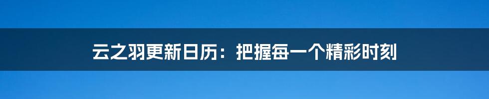 云之羽更新日历：把握每一个精彩时刻