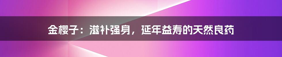 金樱子：滋补强身，延年益寿的天然良药