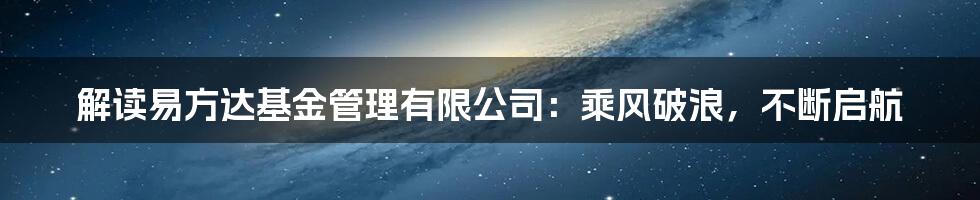 解读易方达基金管理有限公司：乘风破浪，不断启航