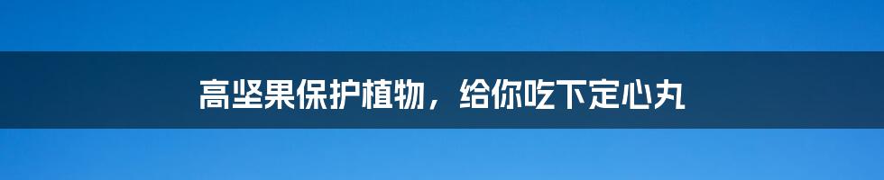 高坚果保护植物，给你吃下定心丸