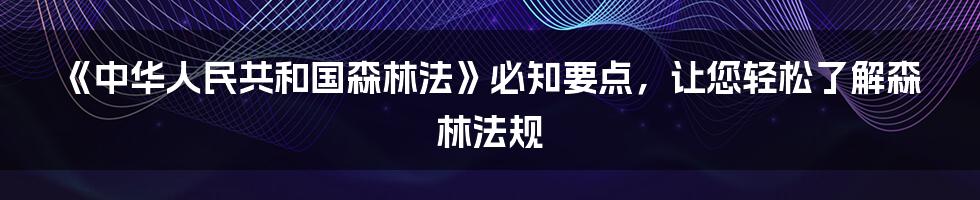 《中华人民共和国森林法》必知要点，让您轻松了解森林法规