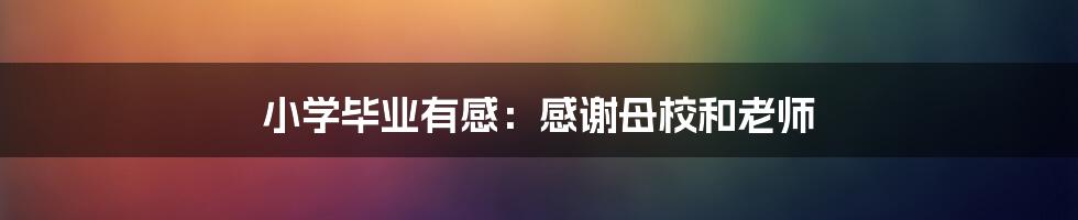 小学毕业有感：感谢母校和老师