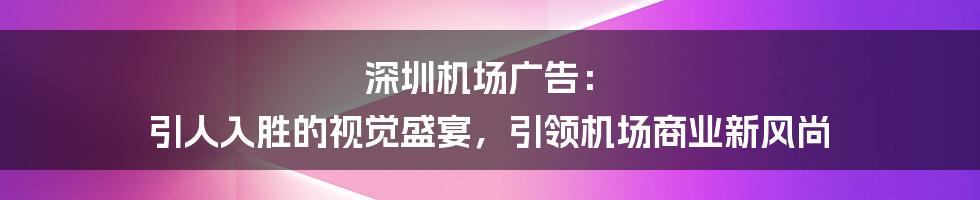 深圳机场广告： 引人入胜的视觉盛宴，引领机场商业新风尚